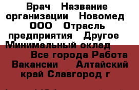 Врач › Название организации ­ Новомед, ООО › Отрасль предприятия ­ Другое › Минимальный оклад ­ 200 000 - Все города Работа » Вакансии   . Алтайский край,Славгород г.